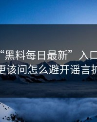 别再问“黑料每日最新”入口在哪了：你更该问怎么避开谣言扩散
