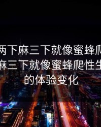 一下痛两下麻三下就像蜜蜂爬，一下痛两下麻三下就像蜜蜂爬性生活每次的体验变化