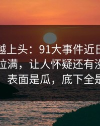 越冷门越上头：91大事件近日把人情绪直接拉满，让人怀疑还有没放出的内容，表面是瓜，底下全是情绪