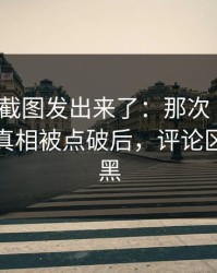有人把截图发出来了：那次“无意”提起的真相被点破后，评论区彻底拉黑