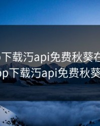 榴莲app下载汅api免费秋葵在线观看，榴莲app下载汅api免费秋葵破解版
