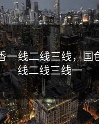 国色天香一线二线三线，国色天香一线二线三线一