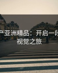探索国产亚洲精品：开启一段独特的视觉之旅