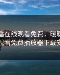 暖暖直播在线观看免费，暖暖直播在线观看免费播放器下载安装