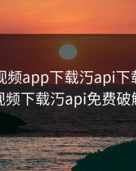 绿巨人视频app下载汅api下载，绿巨人视频下载汅api免费破解版