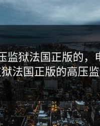 电影高压监狱法国正版的，电影高压监狱法国正版的高压监狱