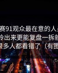 每日大赛91观众最在意的人员变动，把重点拎出来更能复盘一拆就懂，但很多人都看错了（有图）