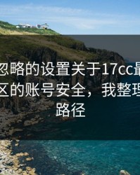 很多人忽略的设置关于17cc最新入口视频社区的账号安全，我整理了最短路径
