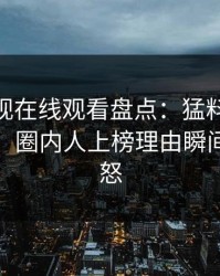 蘑菇影视在线观看盘点：猛料10个细节真相，圈内人上榜理由瞬间令人愤怒