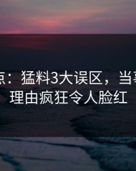 91网盘点：猛料3大误区，当事人上榜理由疯狂令人脸红