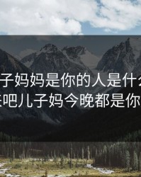 来吧儿子妈妈是你的人是什么歌儿，来吧儿子妈今晚都是你的