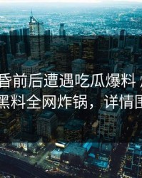 大V在黄昏前后遭遇吃瓜爆料 爆红网络，黑料全网炸锅，详情围观