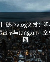【爆料】糖心vlog突发：明星在今日凌晨被曝曾参与tangxin，窒息席卷全网