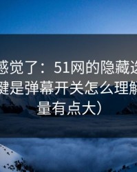 别再靠感觉了：51网的隐藏选项不神秘，关键是弹幕开关怎么理解（信息量有点大）