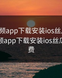 草莓视频app下载安装ios丝瓜视频，草莓视频app下载安装ios丝瓜视频免费