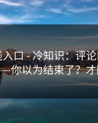 糖心在线入口 - 冷知识：评论区带路的套路——你以为结束了？才刚开始