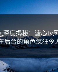 糖心vlog深度揭秘：溏心tv风波背后，明星在后台的角色疯狂令人意外