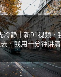 我劝你先冷静｜新91视频 · 我差点点进去 · 我用一分钟讲清楚