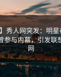 【爆料】秀人网突发：明星在傍晚时刻被曝曾参与内幕，引发联想席卷全网