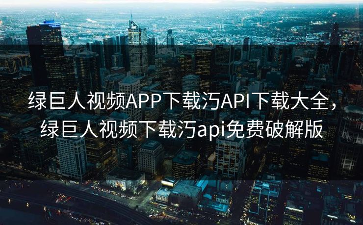 绿巨人视频APP下载汅API下载大全，绿巨人视频下载汅api免费破解版