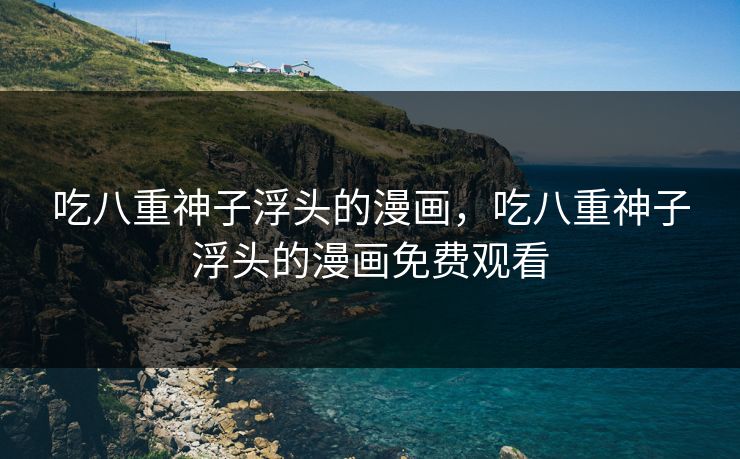 吃八重神子浮头的漫画，吃八重神子浮头的漫画免费观看