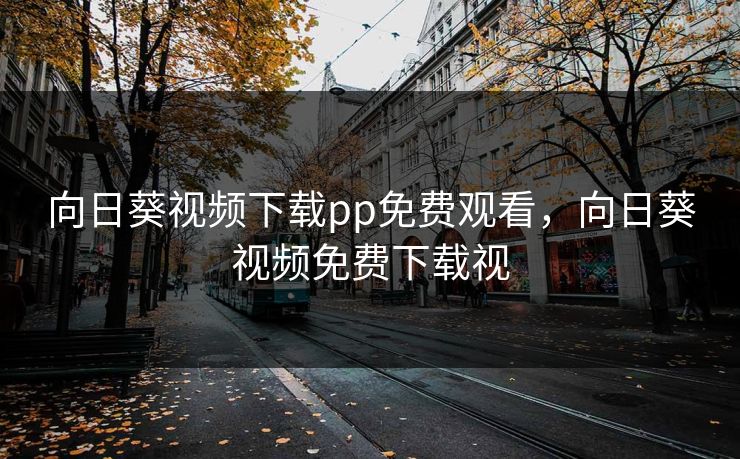 向日葵视频下载pp免费观看，向日葵视频免费下载视