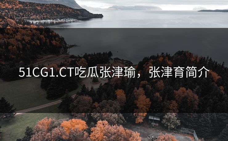 51CG1.CT吃瓜张津瑜,张津育简介 51CG1.CT吃瓜张津瑜,张津育简介