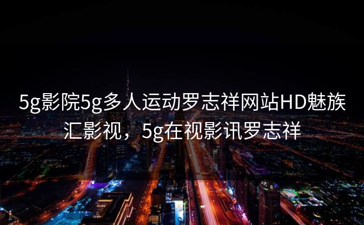5g影院5g多人运动罗志祥网站HD魅族汇影视，5g在视影讯罗志祥