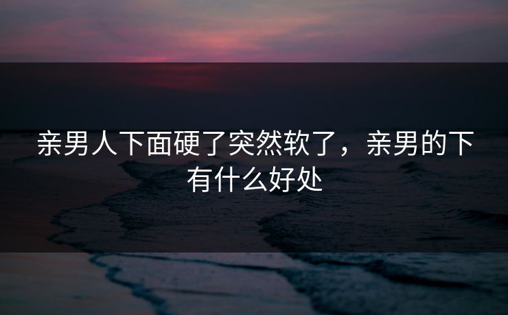 亲男人下面硬了突然软了，亲男的下有什么好处