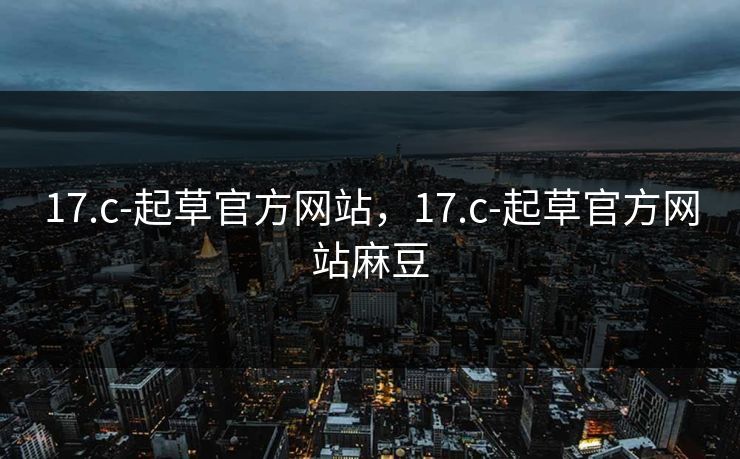 17.c-起草官方网站,17.c-起草官方网站麻豆 17.c-起草官方网站,17.c-起草官方网站麻豆