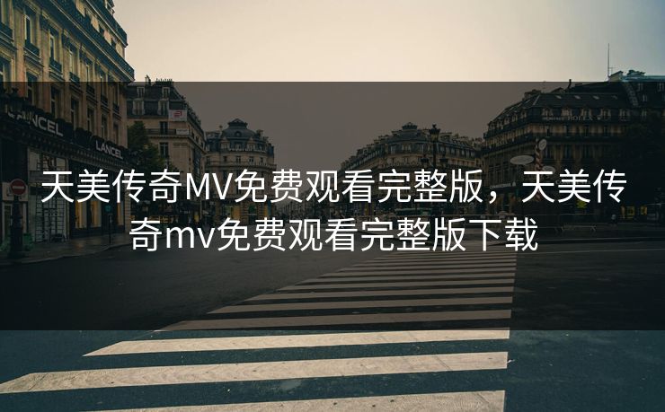 天美传奇MV免费观看完整版,天美传奇mv免费观看完整版下载 天美传奇MV免费观看完整版,天美传奇mv免费观看完整版下载