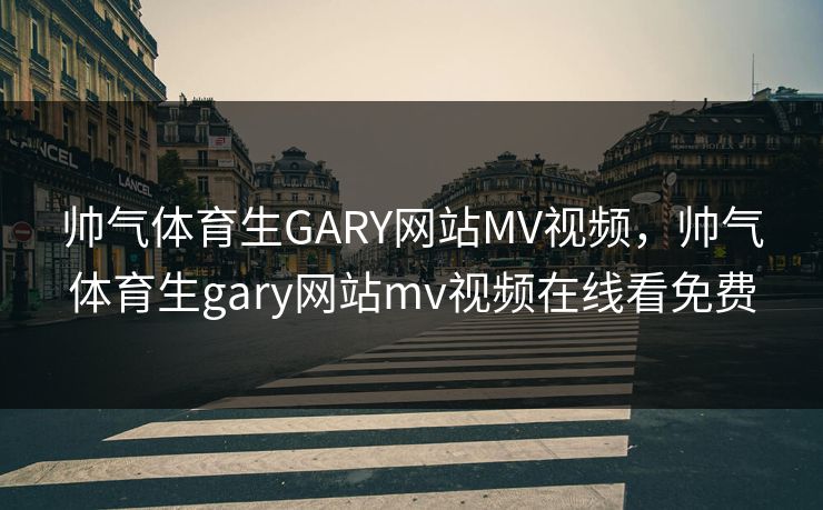 帅气体育生GARY网站MV视频,帅气体育生gary网站mv视频在线看免费 帅气体育生GARY网站MV视频,帅气体育生gary网站mv视频在线看免费