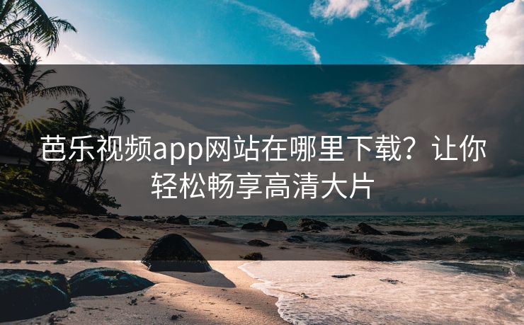 芭乐视频app网站在哪里下载？让你轻松畅享高清大片