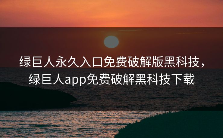 绿巨人永久入口免费破解版黑科技,绿巨人app免费破解黑科技下载 绿巨人永久入口免费破解版黑科技,绿巨人app免费破解黑科技下载