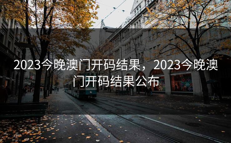 2023今晚澳门开码结果,2023今晚澳门开码结果公布 2023今晚澳门开码结果,2023今晚澳门开码结果公布