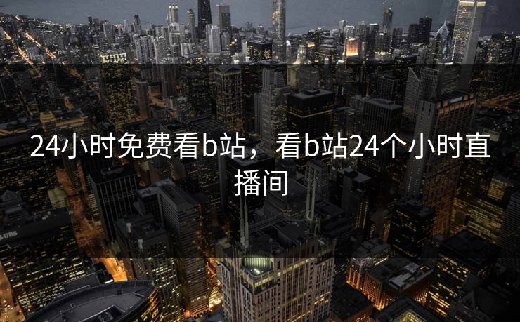 24小时免费看b站，看b站24个小时直播间