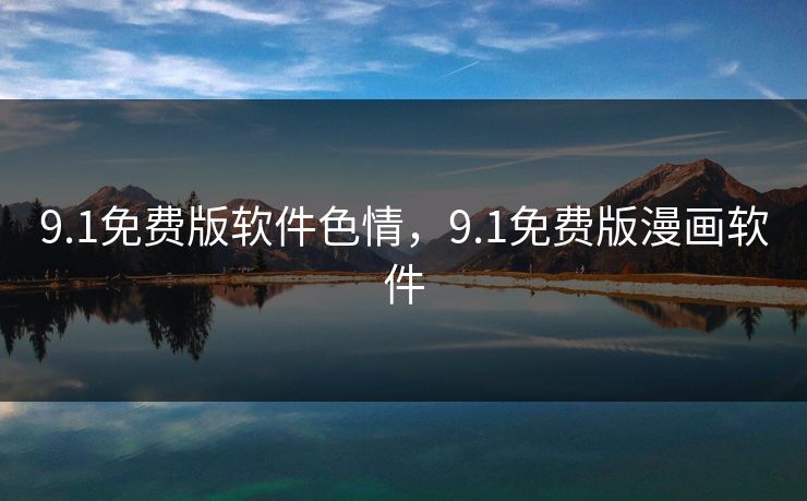 9.1免费版软件色情,9.1免费版漫画软件 9.1免费版软件色情,9.1免费版漫画软件