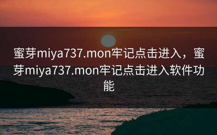 蜜芽miya737.mon牢记点击进入，蜜芽miya737.mon牢记点击进入软件功能