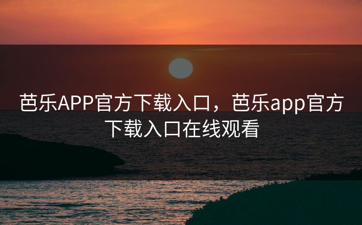 芭乐APP官方下载入口，芭乐app官方下载入口在线观看