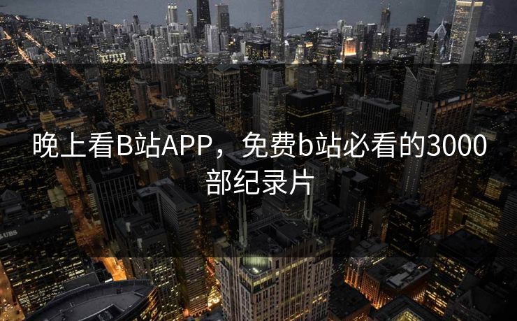 晚上看B站APP，免费b站必看的3000部纪录片