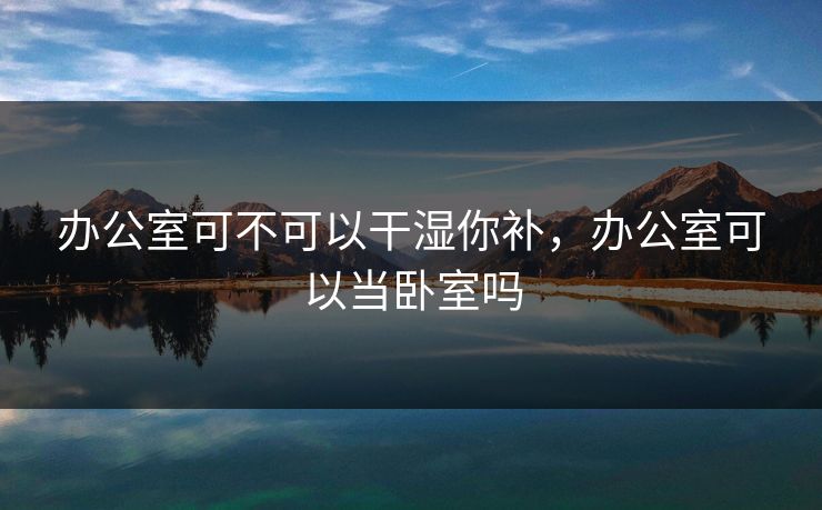 办公室可不可以干湿你补，办公室可以当卧室吗