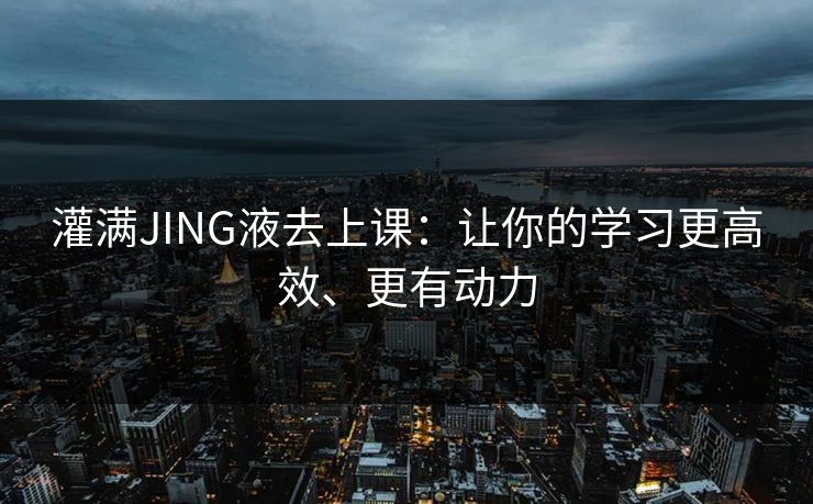 灌满JING液去上课：让你的学习更高效、更有动力