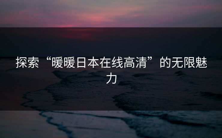 探索“暖暖日本在线高清”的无限魅力