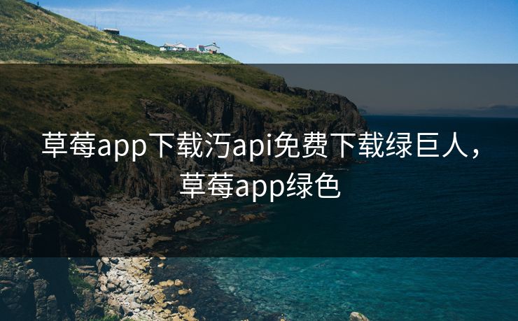 草莓app下载汅api免费下载绿巨人,草莓app绿色 草莓app下载汅api免费下载绿巨人,草莓app绿色