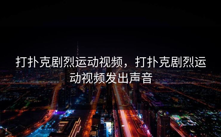 打扑克剧烈运动视频,打扑克剧烈运动视频发出声音 打扑克剧烈运动视频,打扑克剧烈运动视频发出声音