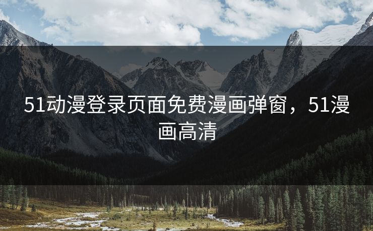 51动漫登录页面免费漫画弹窗,51漫画高清 51动漫登录页面免费漫画弹窗,51漫画高清