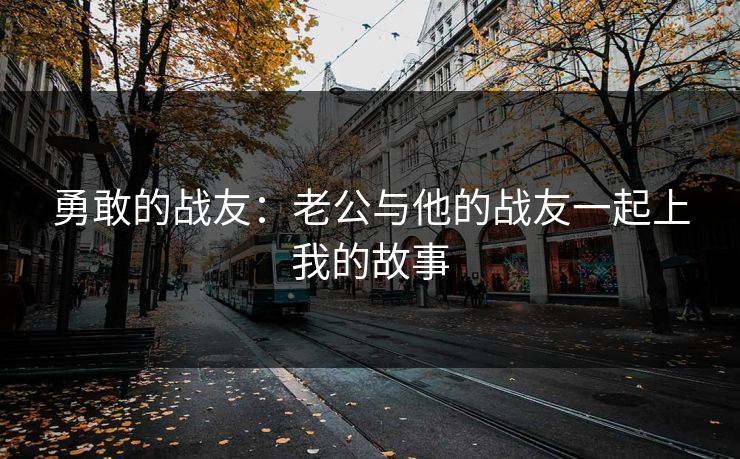 勇敢的战友：老公与他的战友一起上我的故事