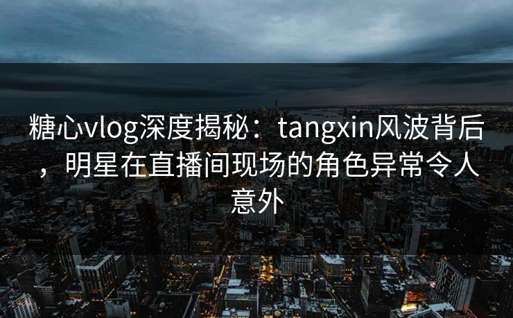 糖心vlog深度揭秘:tangxin风波背后,明星在直播间现场的角色异常令人意外 糖心vlog深度揭秘:tangxin风波背后,明星在直播间现场的角色异常令人意外