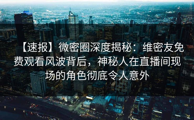 【速报】微密圈深度揭秘:维密友免费观看风波背后,神秘人在直播间现场的角色彻底令人意外 【速报】微密圈深度揭秘:维密友免费观看风波背后,神秘人在直播间现场的角色彻底令人意外