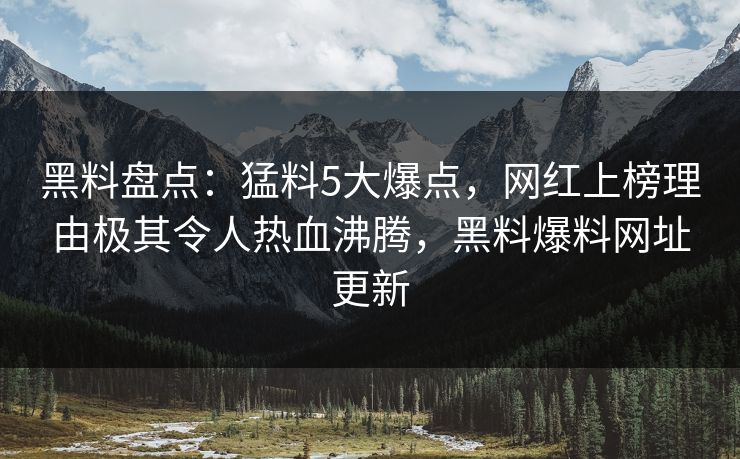 黑料盘点:猛料5大爆点,网红上榜理由极其令人热血沸腾,黑料爆料网址更新 黑料盘点:猛料5大爆点,网红上榜理由极其令人热血沸腾,黑料爆料网址更新